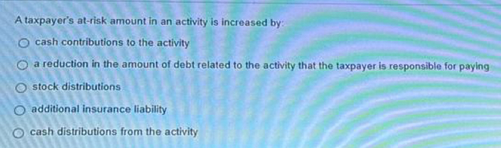 Solved: A taxpayer's at-risk amount in an activity is increased by ...
