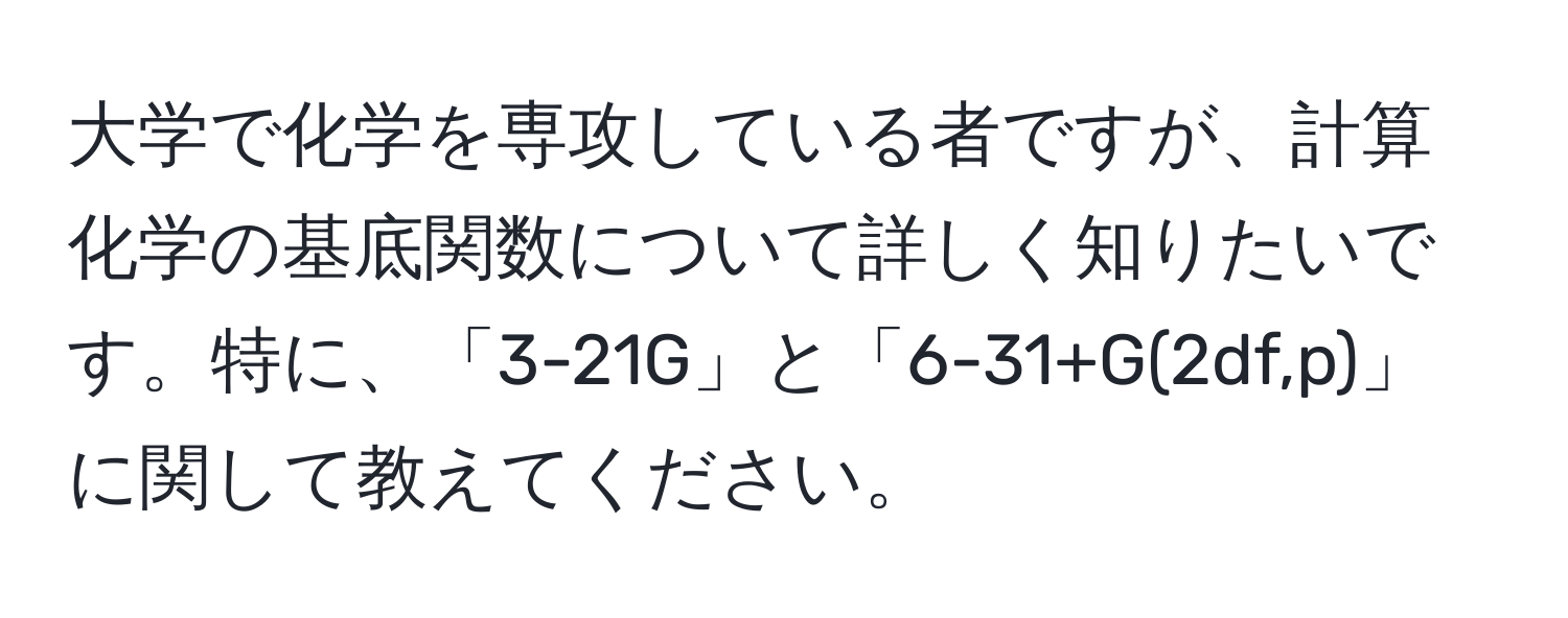 大学で化学を専攻している者ですが、計算化学の基底関数について詳しく知りたいです。特に、「3-21G」と「6-31+G(2df,p)」に関して教えてください。