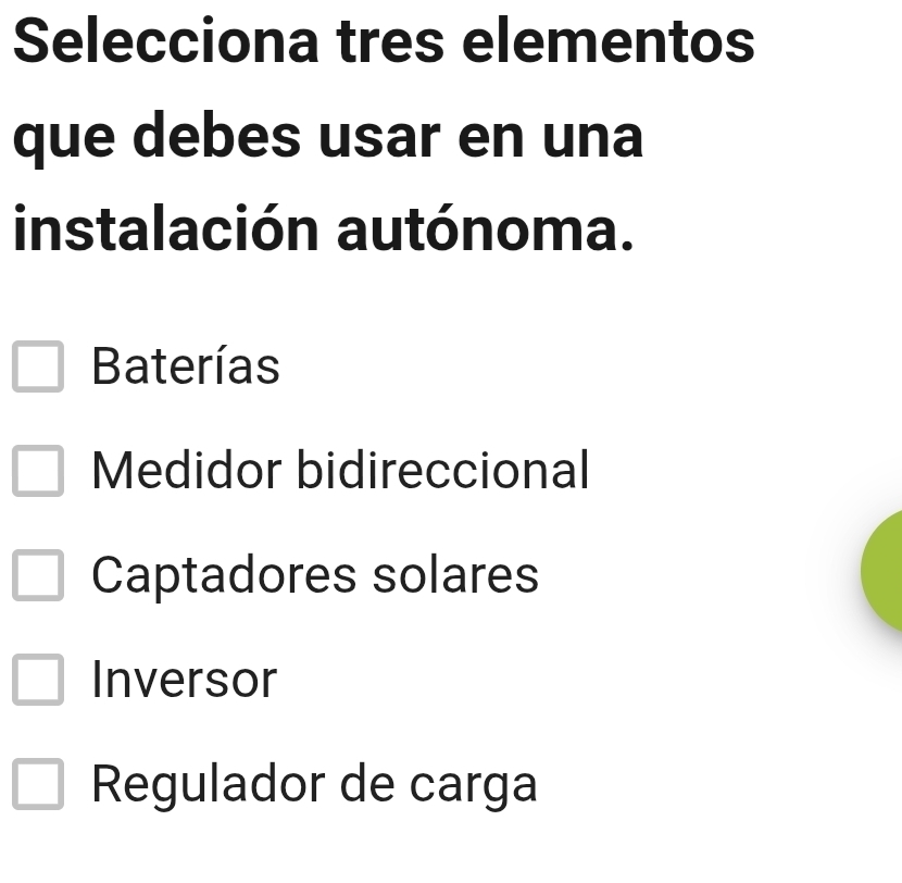 Selecciona tres elementos
que debes usar en una
instalación autónoma.
Baterías
Medidor bidireccional
Captadores solares
Inversor
Regulador de carga