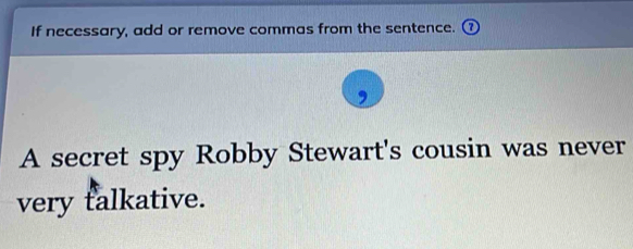 If necessary, add or remove commas from the sentence. 
A secret spy Robby Stewart's cousin was never 
very talkative.