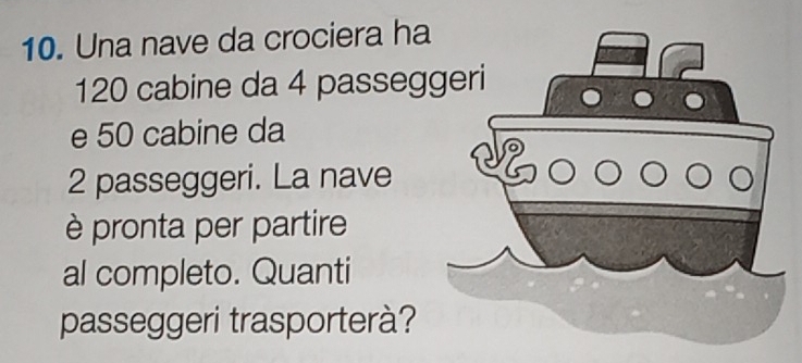 Una nave da crociera ha
120 cabine da 4 passeg 
e 50 cabine da
2 passeggeri. La nave 
è pronta per partire 
al completo. Quanti 
passeggeri trasporterà?