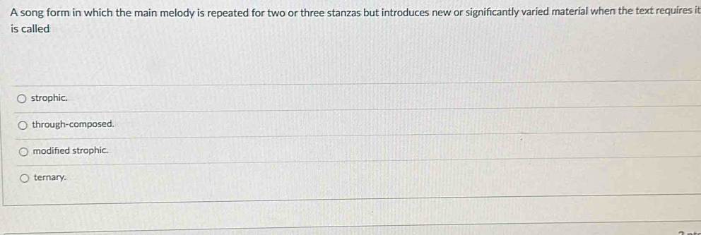 A song form in which the main melody is repeated for two or three stanzas but introduces new or significantly varied material when the text requires it
is called
strophic.
through-composed.
modified strophic.
ternary.