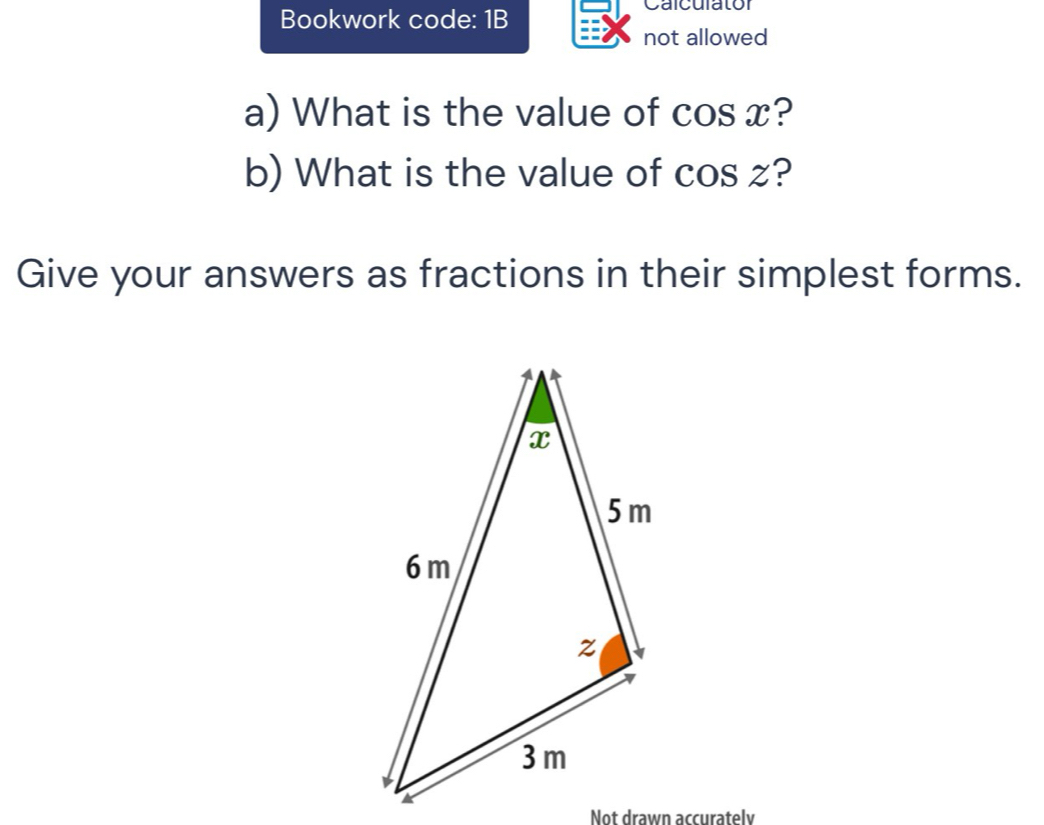 Bookwork code: 1B 
Calculator 
not allowed 
a) What is the value of cos x? 
b) What is the value of cos z? 
Give your answers as fractions in their simplest forms. 
Not drawn accuratelv