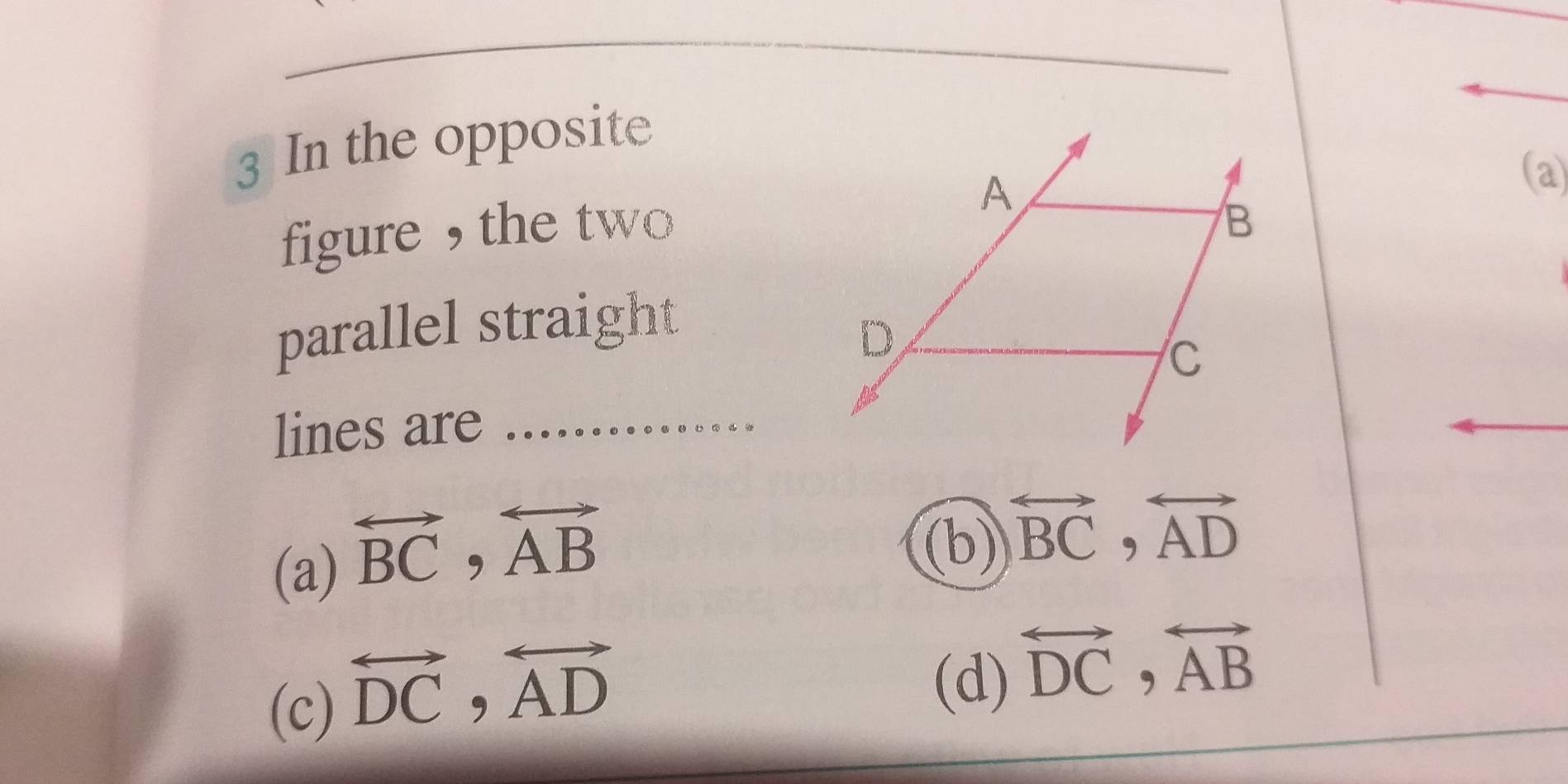 In the opposite
figure ， the two
(a)
parallel straight
lines are_
(a) overleftrightarrow BC, overleftrightarrow AB
(b) overleftrightarrow BC, overleftrightarrow AD
(c) overleftrightarrow DC, overleftrightarrow AD
(d) overleftrightarrow DC, overleftrightarrow AB