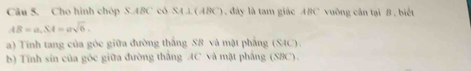 Cho hình chóp S. ABC có S A⊥ CABC C). đây là tam giác ABC vuông cân tại B, biết
AB=a, SA=asqrt(6). 
a) Tính tang của góc giữa đường thắng SB và mặt phẳng (SAC). 
b) Tính sin của góc giữa đường thắng AC và mặt phẳng (SBC).