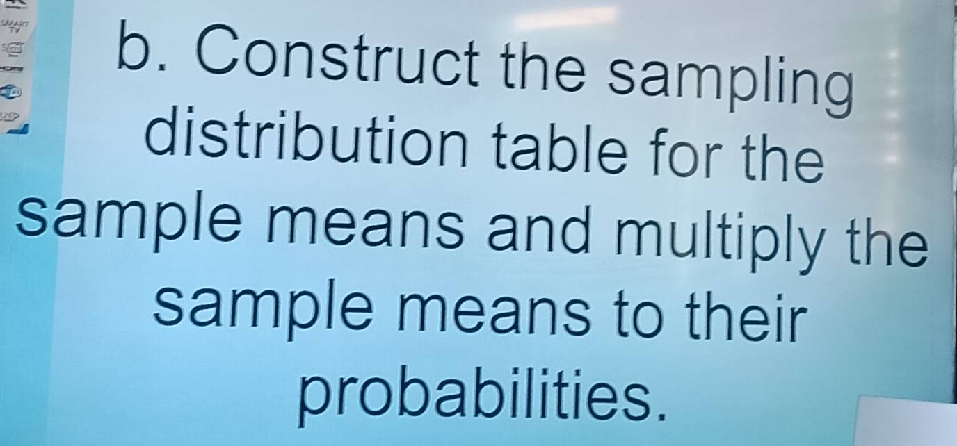 ory 
b. Construct the sampling 
p 
distribution table for the 
sample means and multiply the 
sample means to their 
probabilities.