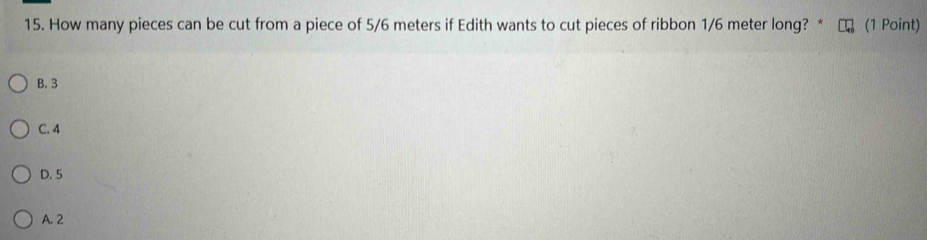 How many pieces can be cut from a piece of 5/6 meters if Edith wants to cut pieces of ribbon 1/6 meter long? * (1 Point)
B. 3
C. 4
D. 5
A. 2