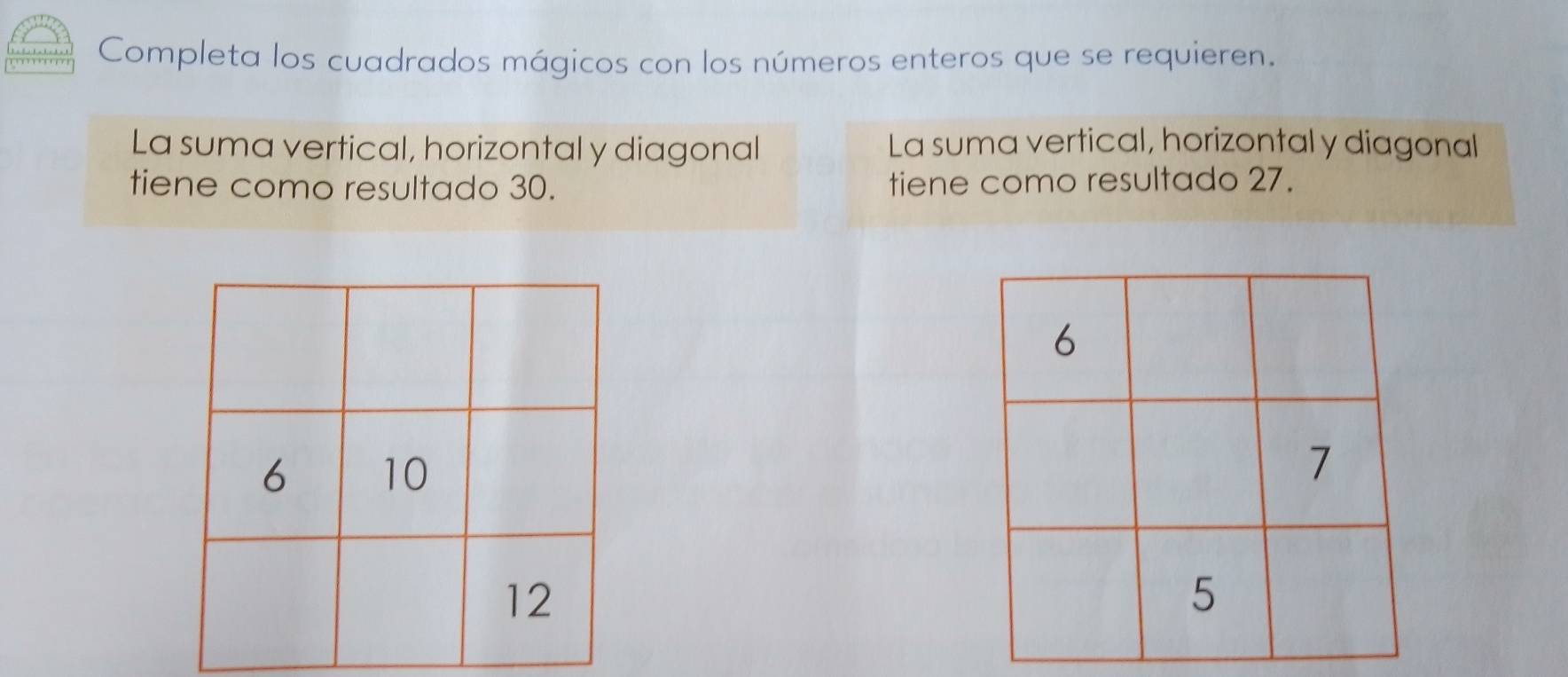 Completa los cuadrados mágicos con los números enteros que se requieren. 
La suma vertical, horizontal y diagonal La suma vertical, horizontal y diagonal 
tiene como resultado 30. tiene como resultado 27.