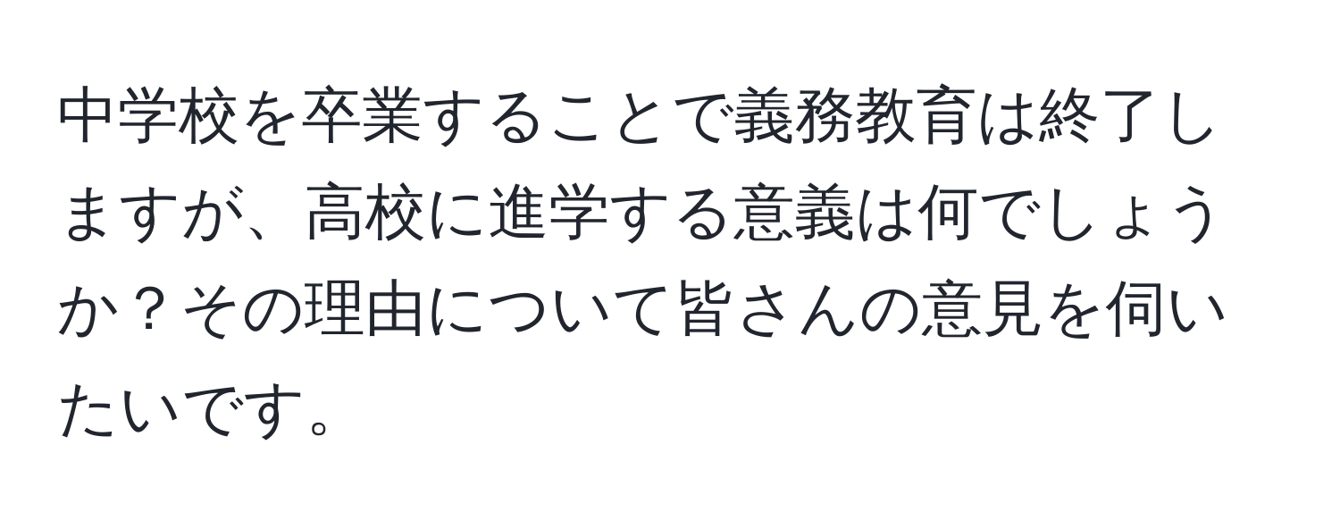 中学校を卒業することで義務教育は終了しますが、高校に進学する意義は何でしょうか？その理由について皆さんの意見を伺いたいです。