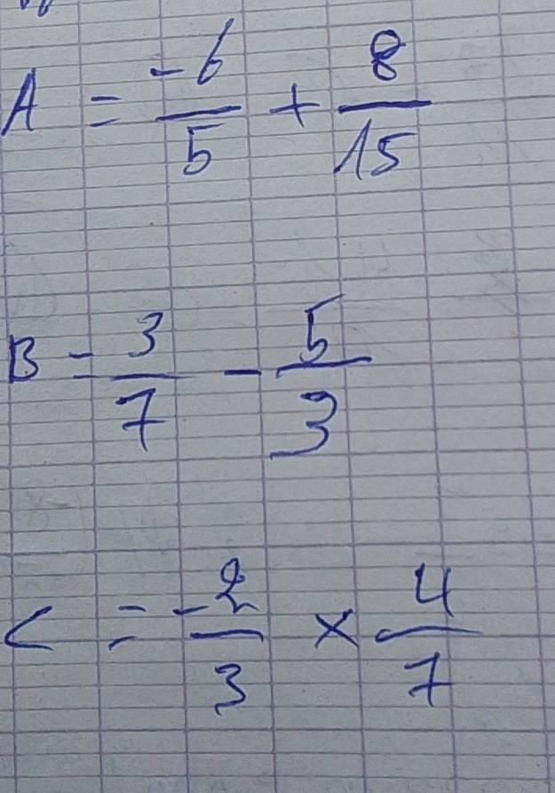 A= (-6)/5 + 8/15 
B= 3/7 - 5/3 
c=- 2/3 *  4/7 