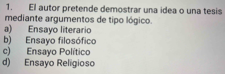 El autor pretende demostrar una idea o una tesis
mediante argumentos de tipo lógico.
a) Ensayo literario
b) Ensayo filosófico
c) Ensayo Político
d) Ensayo Religioso