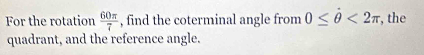 For the rotation  60π /7  , find the coterminal angle from 0≤ θ <2π , the 
quadrant, and the reference angle.