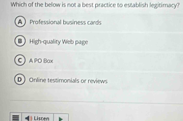 Which of the below is not a best practice to establish legitimacy?
A Professional business cards
B High-quality Web page
CA PO Box
DOnline testimonials or reviews
Listen