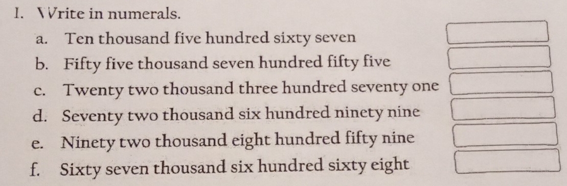 Write in numerals. 
a. Ten thousand five hundred sixty seven 
b. Fifty five thousand seven hundred fifty five 
c. Twenty two thousand three hundred seventy one 
d. Seventy two thousand six hundred ninety nine 
e. Ninety two thousand eight hundred fifty nine 
f. Sixty seven thousand six hundred sixty eight