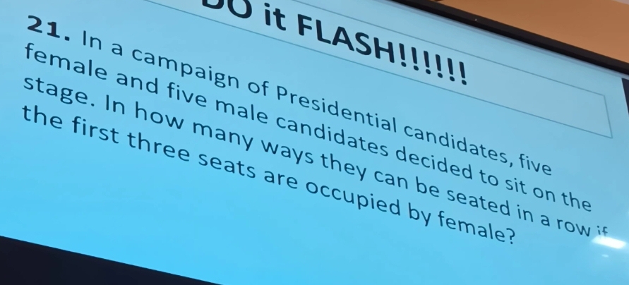 UU it FLASH!!!!!! 
21. In a campaign of Presidential candidates, five 
female and five male candidates decided to sit on the 
stage. In how many ways they can be seated in a row i 
the first three seats are occupied by female ?