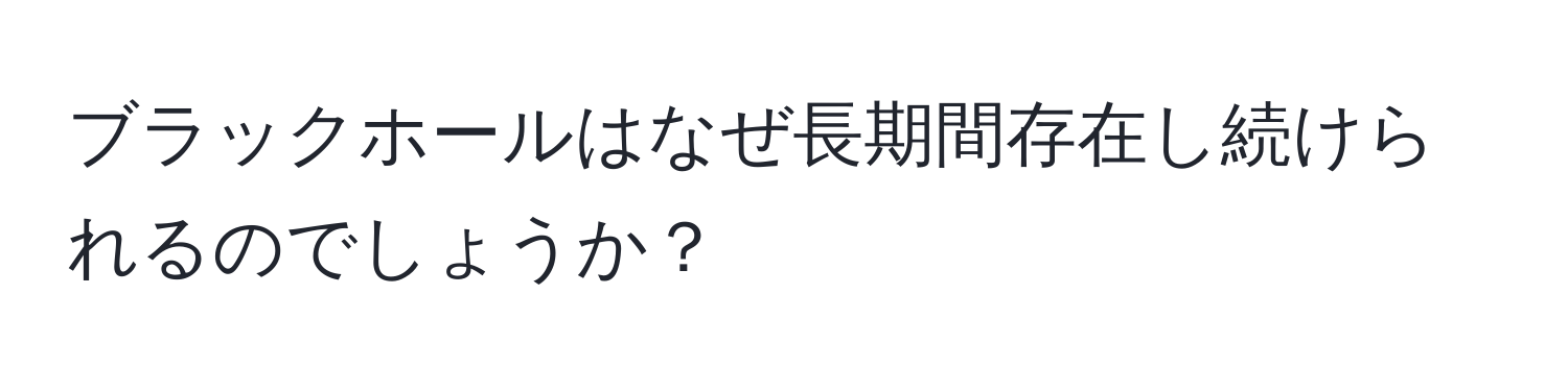 ブラックホールはなぜ長期間存在し続けられるのでしょうか？