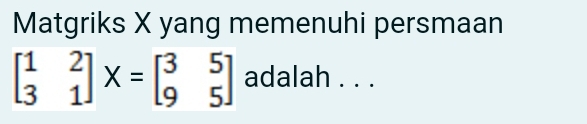 Matgriks X yang memenuhi persmaan
beginbmatrix 1&2 3&1endbmatrix X=beginbmatrix 3&5 9&5endbmatrix adalah . . .