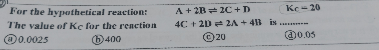 For the hypothetical reaction:
A+2Bleftharpoons 2C+D
K c=20
The value of Kc for the reaction 4C+2Dleftharpoons 2A+4B is_
@ 0.0025 b400 C20 ① 0.05