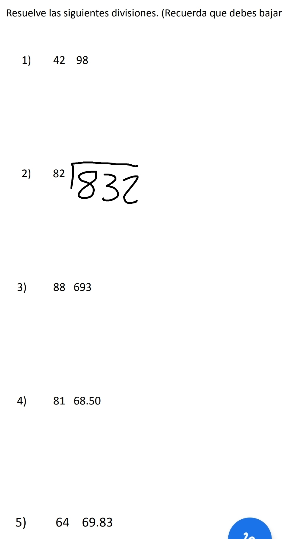 Resuelve las siguientes divisiones. (Recuerda que debes bajar 
1) 42 98
2) 32
3) 88 693
4) 81 68.50
5) 64 69.83