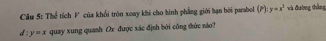 Thể tích V của khối tròn xoay khi cho hình phẳng giới hạn bởi parabol (P): y=x^2 và đường thắng
d:y=x quay xung quanh Ox được xác định bởi công thức nào?