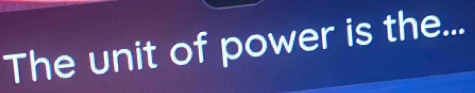 The unit of power is the...