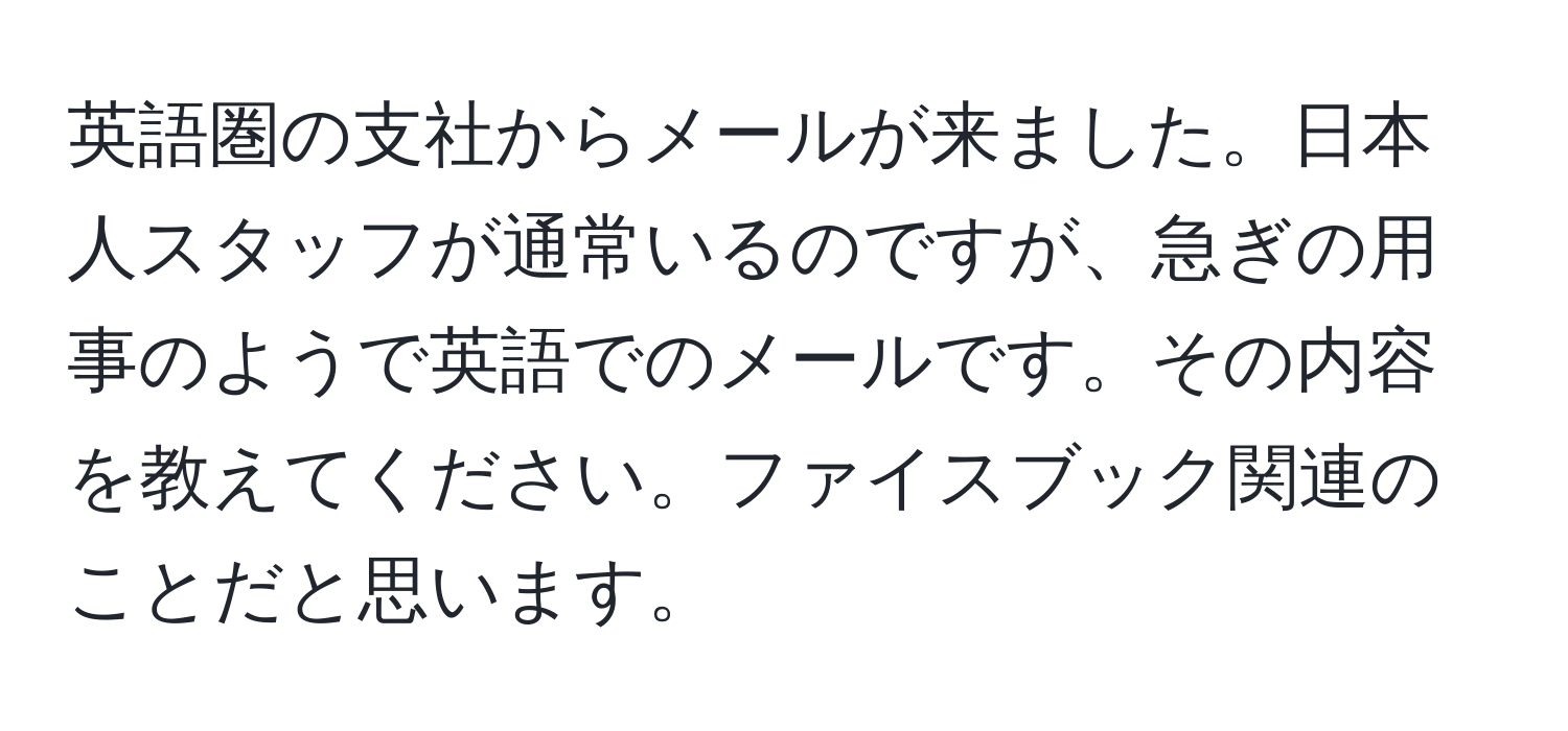 英語圏の支社からメールが来ました。日本人スタッフが通常いるのですが、急ぎの用事のようで英語でのメールです。その内容を教えてください。ファイスブック関連のことだと思います。