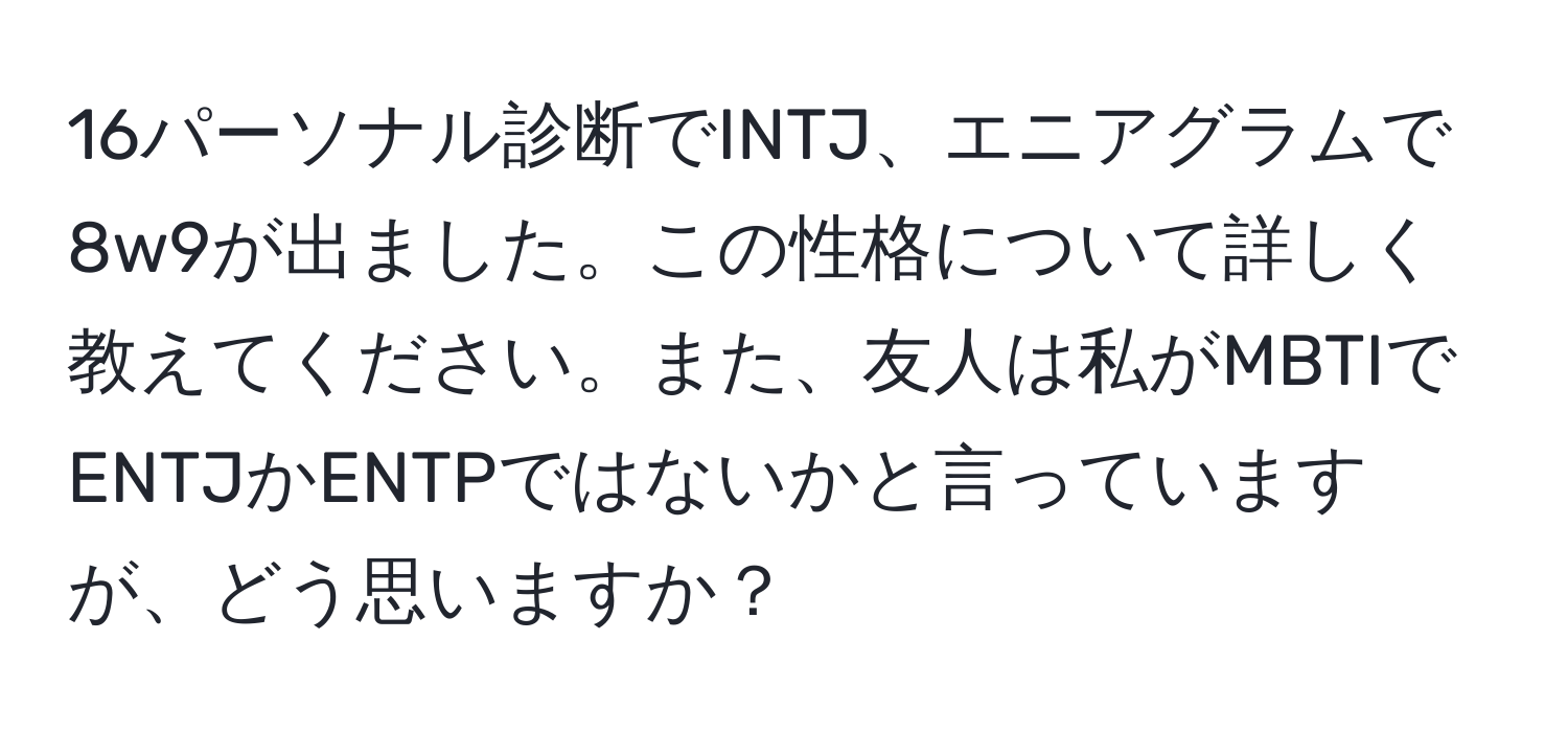 16パーソナル診断でINTJ、エニアグラムで8w9が出ました。この性格について詳しく教えてください。また、友人は私がMBTIでENTJかENTPではないかと言っていますが、どう思いますか？