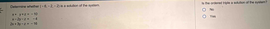 Determine whether (-6,-2,-2) is a solution of the system. Is the ordered triple a solution of the system?
No
x+y+z=-10
Yes
x-2y-z=-4
2x+3y-z=-16