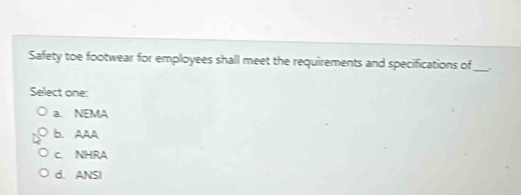 Safety toe footwear for employees shall meet the requirements and specifications of_
Select one:
a. NEMA
b. AAA
C. NHRA
d. ANSI