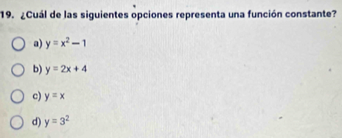 ¿Cuál de las siguientes opciones representa una función constante?
a) y=x^2-1
b) y=2x+4
c) y=x
d) y=3^2