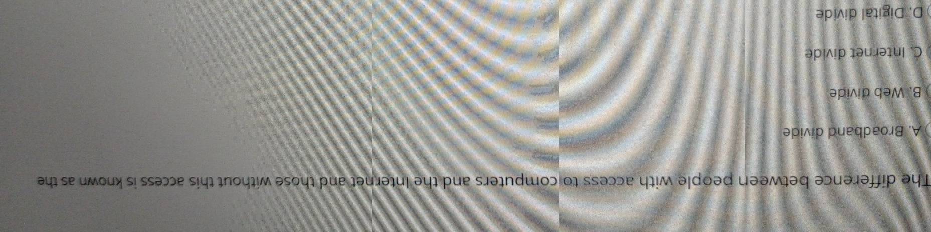 The difference between people with access to computers and the Internet and those without this access is known as the
A. Broadband divide
B. Web divide
C. Internet divide
D. Digital divide