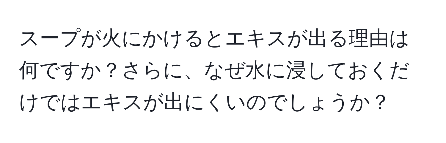 スープが火にかけるとエキスが出る理由は何ですか？さらに、なぜ水に浸しておくだけではエキスが出にくいのでしょうか？