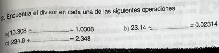 Encuentra el divisor en cada una de las siguientes operaciones. 
a) 10.308/ _
=1.0308 b) 23.14/ _ 
=0.02314
c) 234.8/ _ 
=2.348