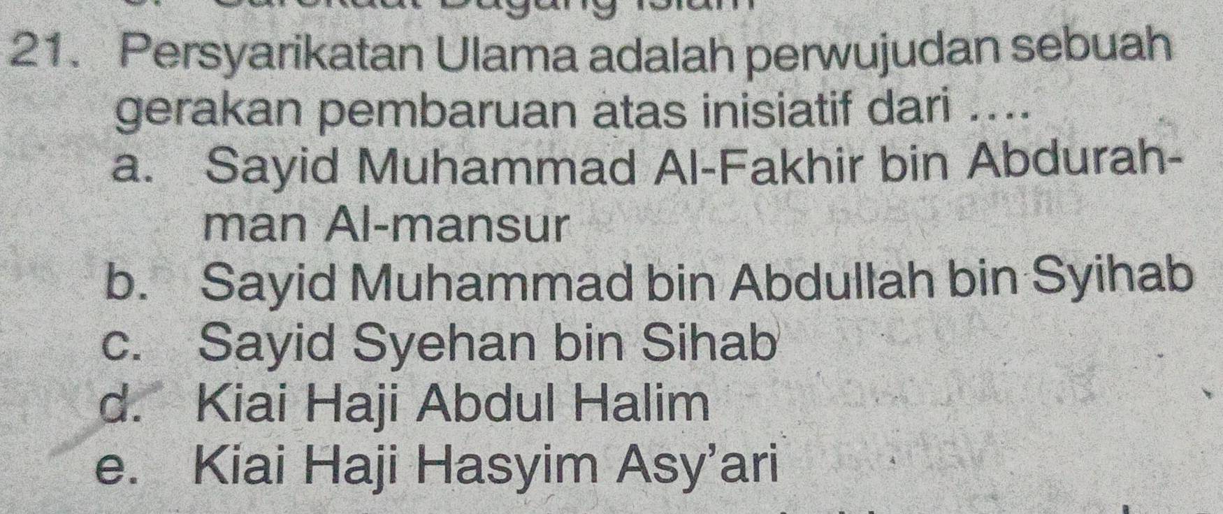 Persyarikatan Ulama adalah perwujudan sebuah
gerakan pembaruan atas inisiatif dari ....
a. Sayid Muhammad Al-Fakhir bin Abdurah-
man Al-mansur
b. Sayid Muhammad bin Abdullah bin Syihab
c. Sayid Syehan bin Sihab
d. Kiai Haji Abdul Halim
e. Kiai Haji Hasyim Asy’ari