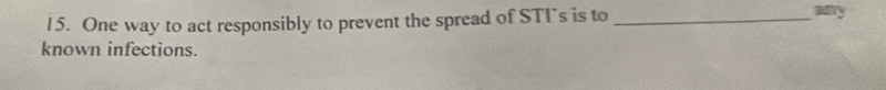 One way to act responsibly to prevent the spread of STI's is to _any 
known infections.