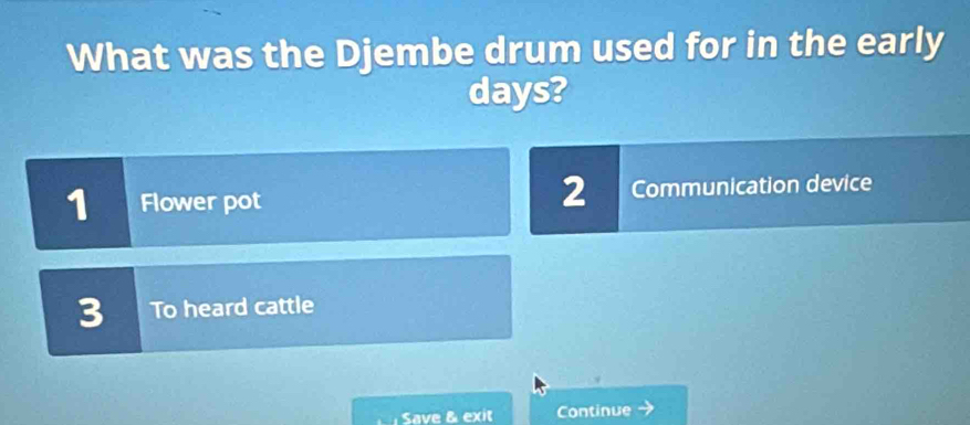 What was the Djembe drum used for in the early
days?
2
1 Flower pot Communication device
3 To heard cattle
Save & exit Continue