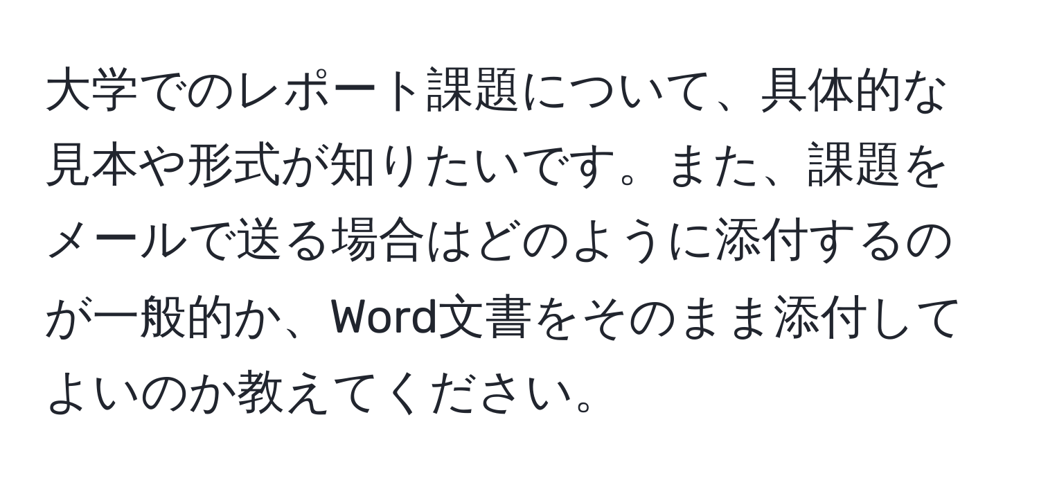 大学でのレポート課題について、具体的な見本や形式が知りたいです。また、課題をメールで送る場合はどのように添付するのが一般的か、Word文書をそのまま添付してよいのか教えてください。