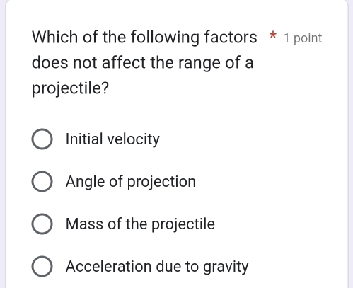 Which of the following factors * 1 point
does not affect the range of a
projectile?
Initial velocity
Angle of projection
Mass of the projectile
Acceleration due to gravity