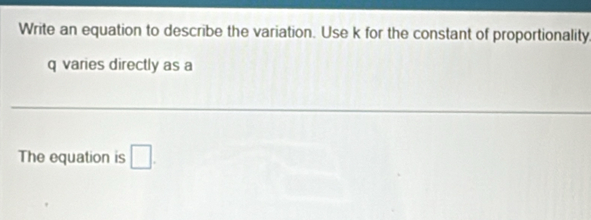 Write an equation to describe the variation. Use k for the constant of proportionality
q varies directly as a 
The equation is □.