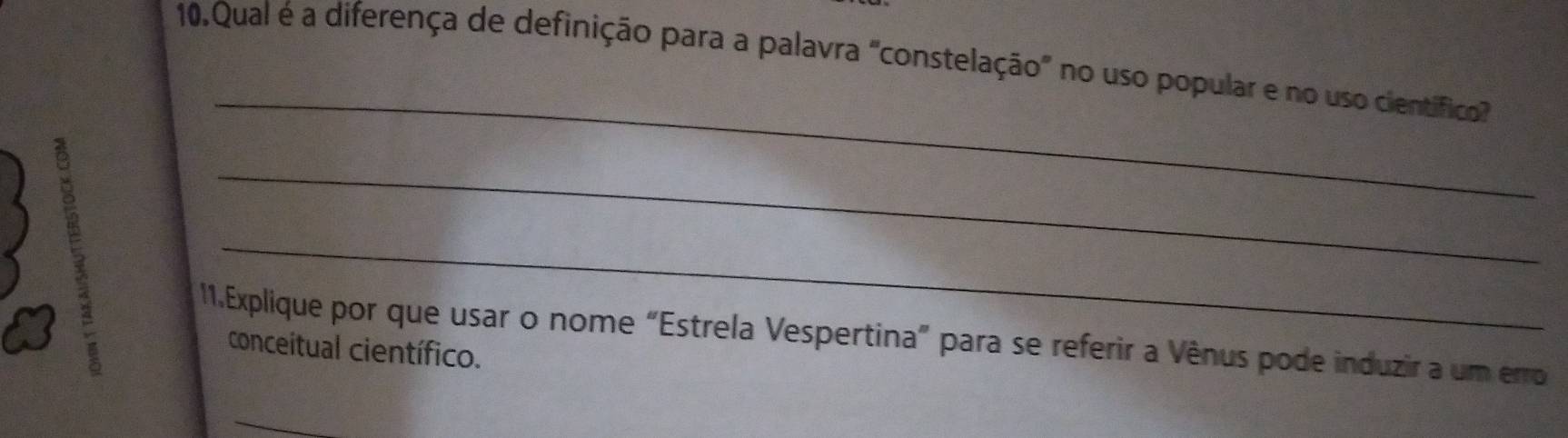 Qual é a diferença de definição para a palavra "constelação" no uso popular e no uso científico 
8 
_ 
_ 
_ 
1.Explique por que usar o nome “Estrela Vespertina” para se referir a Vênus pode induzir a um erro 
conceitual científico.