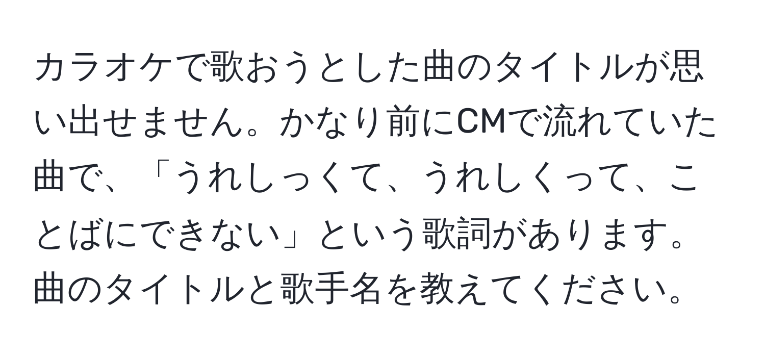 カラオケで歌おうとした曲のタイトルが思い出せません。かなり前にCMで流れていた曲で、「うれしっくて、うれしくって、ことばにできない」という歌詞があります。曲のタイトルと歌手名を教えてください。