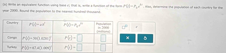 Write an equivalent function using base e; that is, write a function of the form P(t)=P_0e^(kt). Also, determine the population of each country for the
year 2000. Round the population to the nearest hundred thousand.
e