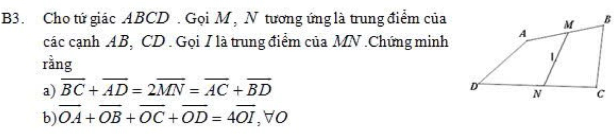 B3. Cho tứ giác ABCD. Gọi M , N tương ứng là trung điểm của 
các cạnh AB, CD. Gọi I là trung điểm của MN. Chứng minh 
rằng 
a) overline BC+overline AD=2overline MN=overline AC+overline BD
b) overline OA+overline OB+overline OC+overline OD=4overline OI, forall O