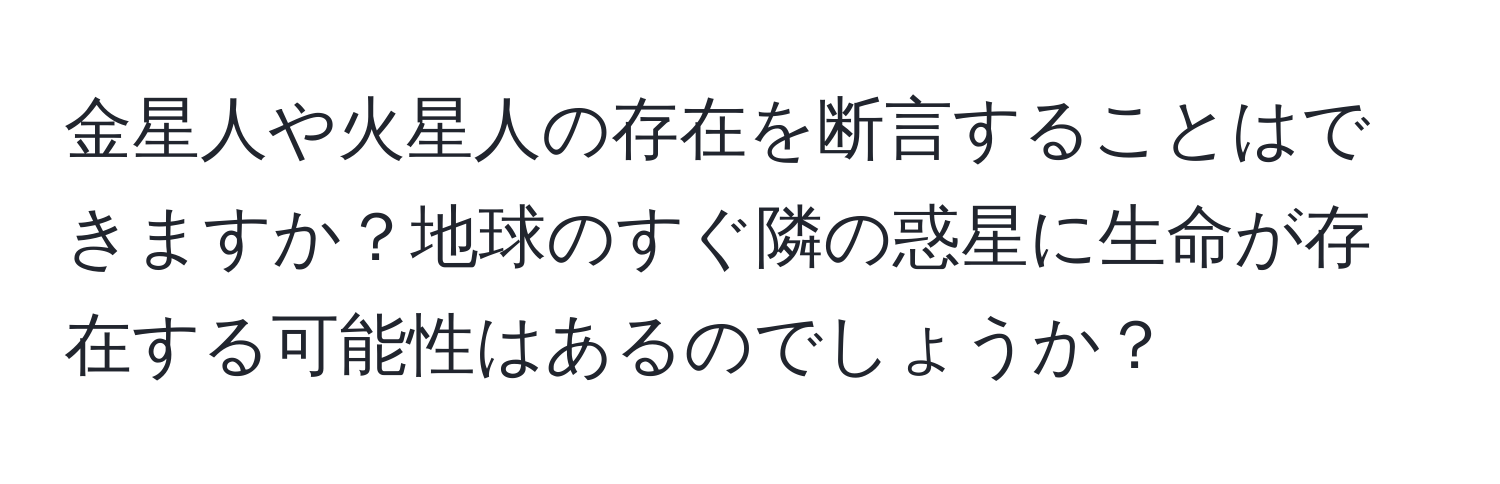 金星人や火星人の存在を断言することはできますか？地球のすぐ隣の惑星に生命が存在する可能性はあるのでしょうか？