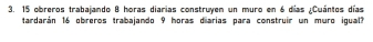 obreros trabajando 8 horas diarias construyen un muro en 6 días ¿Cuántos días 
tardarán 16 obreros trabajando 9 horas diarias para construir un muro igual?