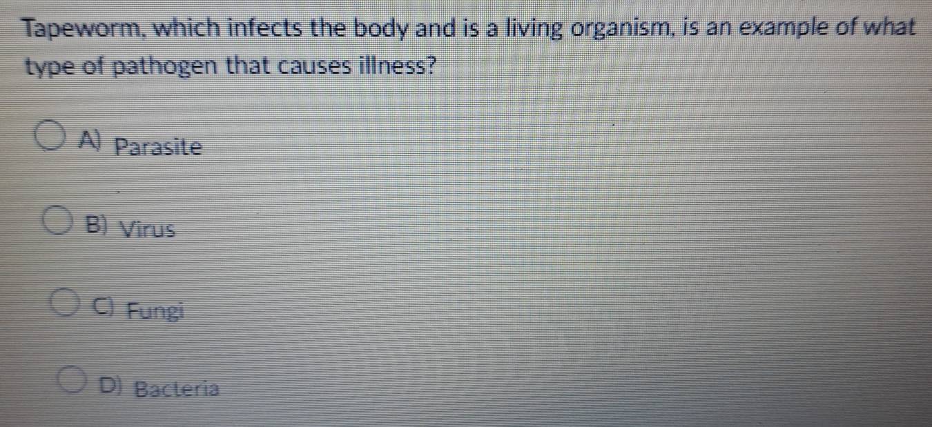 Tapeworm, which infects the body and is a living organism, is an example of what
type of pathogen that causes illness?
A) Parasite
B) Virus
C) Fungi
D) Bacteria