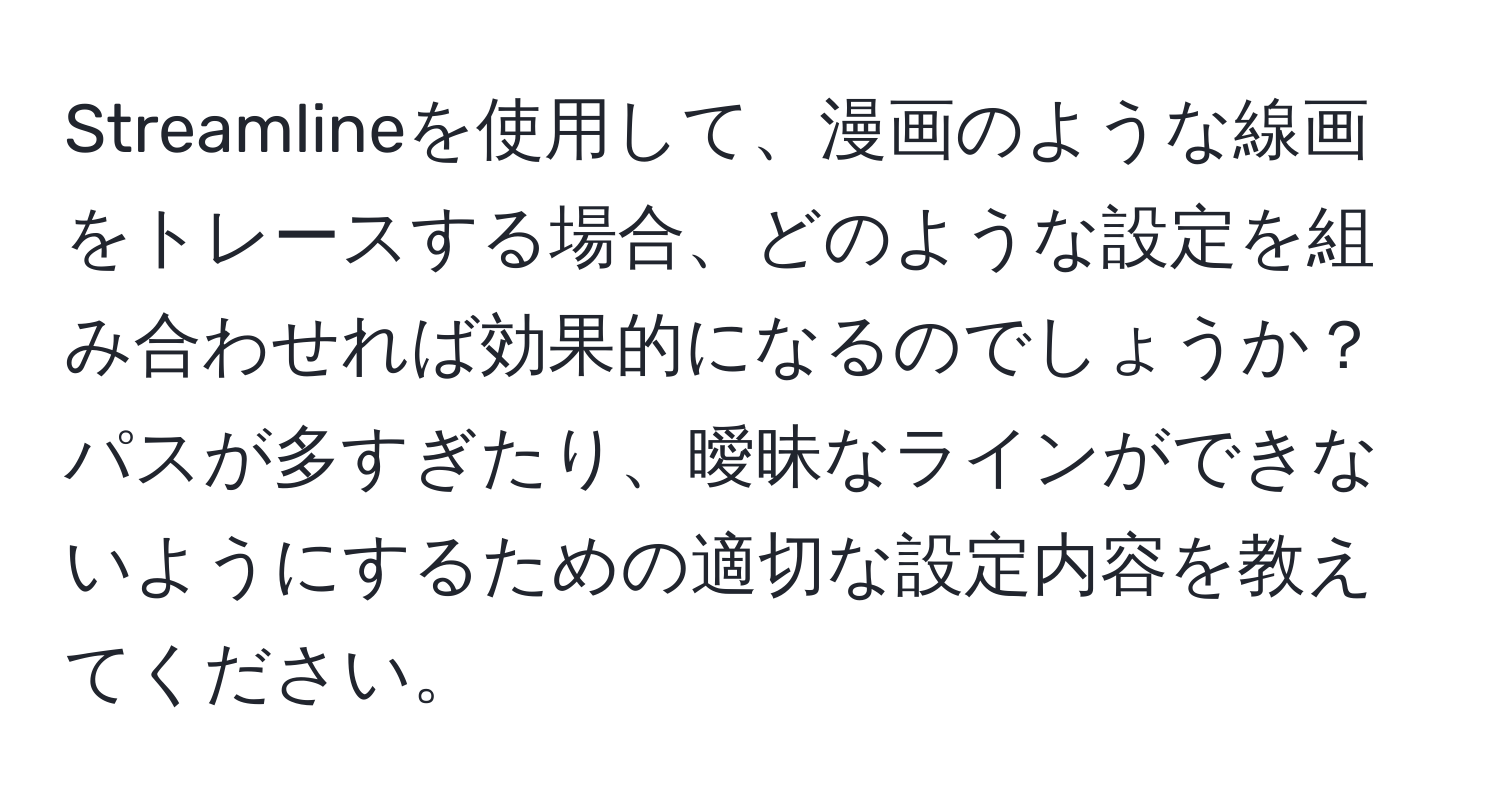 Streamlineを使用して、漫画のような線画をトレースする場合、どのような設定を組み合わせれば効果的になるのでしょうか？パスが多すぎたり、曖昧なラインができないようにするための適切な設定内容を教えてください。