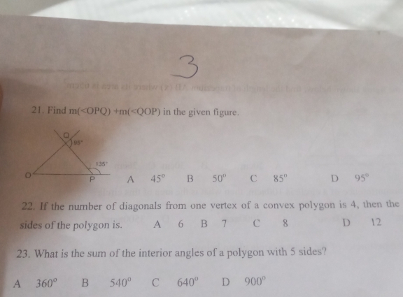 Find m( in the given figure.
A 45° B 50° C 85° D 95°
22. If the number of diagonals from one vertex of a convex polygon is 4, then the
sides of the polygon is. A 6 B 7 C 8 D 12
23. What is the sum of the interior angles of a polygon with 5 sides?
A 360° B 540° C 640° D 900°