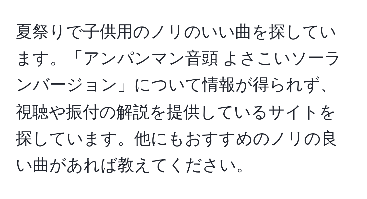 夏祭りで子供用のノリのいい曲を探しています。「アンパンマン音頭 よさこいソーランバージョン」について情報が得られず、視聴や振付の解説を提供しているサイトを探しています。他にもおすすめのノリの良い曲があれば教えてください。