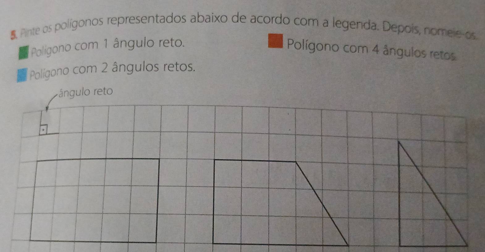 Pinte os polígonos representados abaixo de acordo com a legenda. Depois, nomeie os 
Poligono com 1 ângulo reto. 
Polígono com 4 ângulos retos 
Polígono com 2 ângulos retos. 
rángulo reto